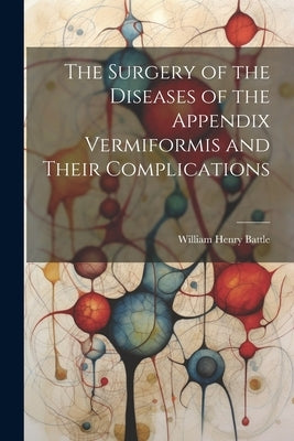The Surgery of the Diseases of the Appendix Vermiformis and Their Complications by Battle, William Henry