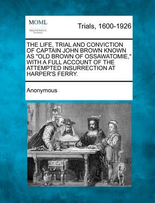 The Life, Trial and Conviction of Captain John Brown Known as "Old Brown of Ossawatomie," with a Full Account of the Attempted Insurrection at Harper' by Anonymous