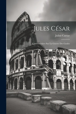 Jules César: Commentaires Sur La Guerre Des Gaules by Caesar, Julius