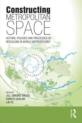 Constructing Metropolitan Space: Actors, Policies and Processes of Rescaling in World Metropolises by Simone Gross, Jill