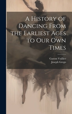 A History of Dancing From the Earliest Ages to our own Times by Grego, Joseph