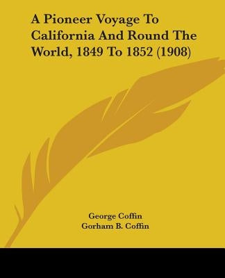A Pioneer Voyage To California And Round The World, 1849 To 1852 (1908) by Coffin, George