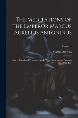 The Meditations of the Emperor Marcus Aurelius Antoninus: Newly Translated From the Greek: With Notes, and an Account of His Life; Volume 1 by Aurelius, Marcus