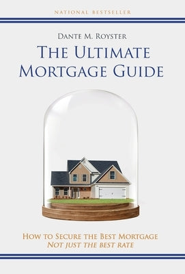 The Ultimate Mortgage Guide: How to Secure the Best Mortgage Not Just the Best Rate by Royster, Dante