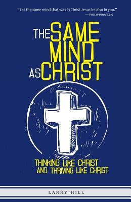 The Same Mind As Christ: Thinking Like Christ And Thriving Like Christ by Hill, Larry