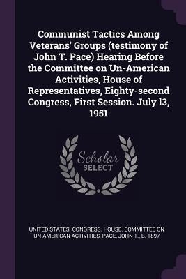 Communist Tactics Among Veterans' Groups (testimony of John T. Pace) Hearing Before the Committee on Un-American Activities, House of Representatives, by United States Congress House Committe
