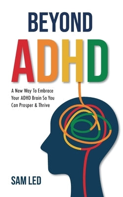 Beyond ADHD: A New Way To Embrace Your ADHD Brain So You Can Prosper & Thrive by Led, Sam