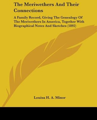 The Meriwethers and Their Connections: A Family Record, Giving the Genealogy of the Meriwethers in America, Together with Biographical Notes and Sketc by Minor, Louisa H. a.