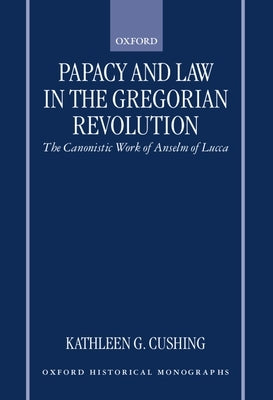 Papacy and Law in the Gregorian Revolution: The Canonistic Work of Anselm of Lucca by Cushing, Kathleen