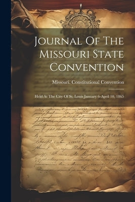Journal Of The Missouri State Convention: Held At The City Of St. Louis January 6-april 10, 1865 by Convention, Missouri Constitutional