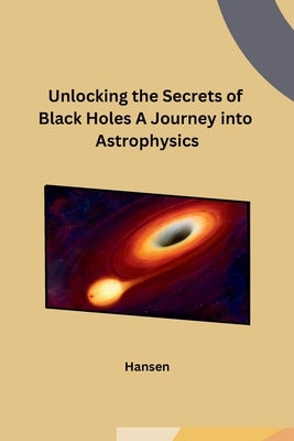 Unlocking the Secrets of Black Holes A Journey into Astrophysics by Hansen