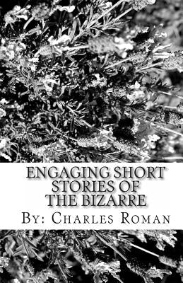 Engaging Short Stories of the Bizarre: Where Sci-Fi, The Unusual & Reality Meet! by Roman, Charles