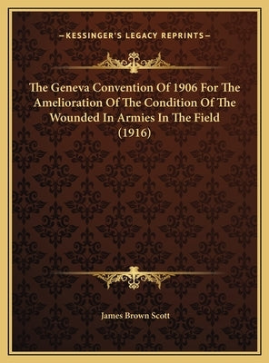 The Geneva Convention Of 1906 For The Amelioration Of The Condition Of The Wounded In Armies In The Field (1916) by Scott, James Brown