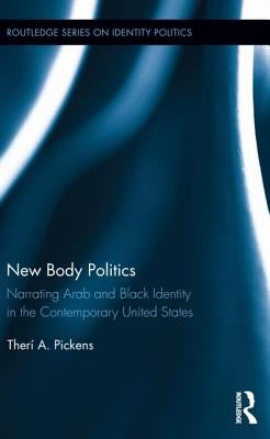 New Body Politics: Narrating Arab and Black Identity in the Contemporary United States by Pickens, TherÃ­ a.