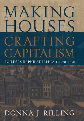 Making Houses, Crafting Capitalism: Builders in Philadelphia, 1790-1850 by Rilling, Donna J.