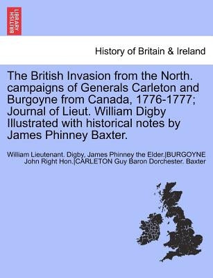 The British Invasion from the North. Campaigns of Generals Carleton and Burgoyne from Canada, 1776-1777; Journal of Lieut. William Digby Illustrated W by Baxter, James Phinney