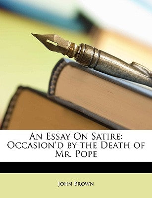 An Essay on Satire: Occasion'd by the Death of Mr. Pope by Brown, John