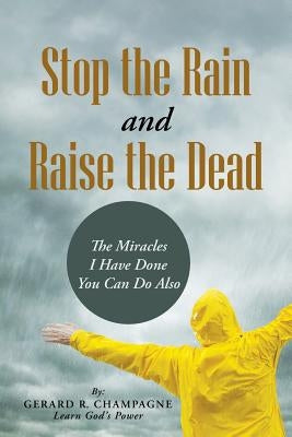 Stop the Rain and Raise the Dead: The Miracles I Have Done You Can Do Also by Champagne, Gerard R.