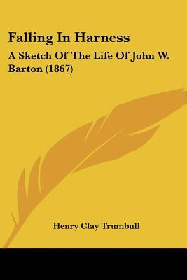 Falling In Harness: A Sketch Of The Life Of John W. Barton (1867) by Trumbull, Henry Clay