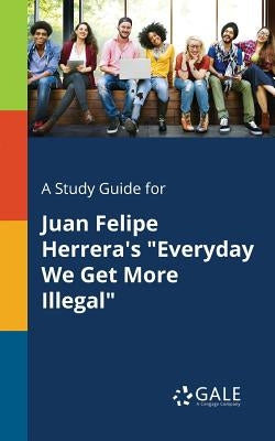 A Study Guide for Juan Felipe Herrera's "Everyday We Get More Illegal" by Gale, Cengage Learning