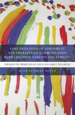 Core Principles of Assessment and Therapeutic Communication with Children, Parents and Families: Towards the Promotion of Child and Family Wellbeing by Schmidt Neven, Ruth