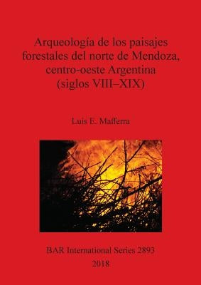 Arqueología de los paisajes forestales del norte de Mendoza, centro-oeste Argentina (siglos VIII-XIX) by Mafferra, Luis E.