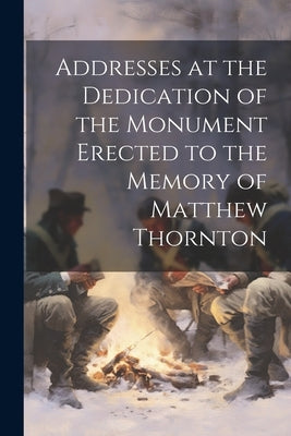 Addresses at the Dedication of the Monument Erected to the Memory of Matthew Thornton by Anonymous