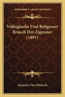 Volksglaube Und Religioser Brauch Der Zigeuner (1891) by Wlislocki, Heinrich Von