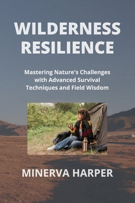 Wilderness Resilience: Mastering Nature's Challenges with Advanced Survival Techniques and Field Wisdom by Harper, Minerva