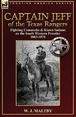 Captain Jeff of the Texas Rangers: Fighting Comanche & Kiowa Indians on the South Western Frontier 1863-1874 by Maltby, W. J.
