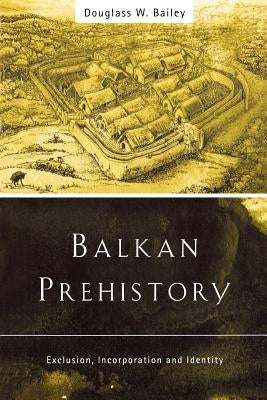 Balkan Prehistory: Exclusion, Incorporation and Identity by Bailey, Douglass W.