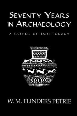 Seventy Years In Archaeology: A Father in Egyptology by Flinders Petrie, W. M.