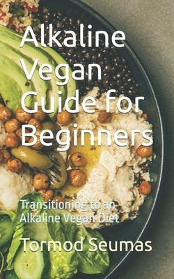 Alkaline Vegan Guide for Beginners: Transitioning to an Alkaline Vegan Diet by Seumas, Tormod