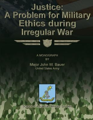Justice: A Problem for Military Ethics During Irregular War by Studies, School Of Advanced Military