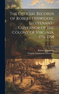 The Official Records of Robert Dinwiddie, Lieutenant-Governor of the Colony of Virginia, 1751-1758 by Governor, Virginia Lieutenant
