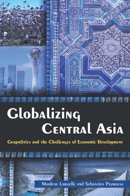 Globalizing Central Asia: Geopolitics and the Challenges of Economic Development by Laruelle, Marlene
