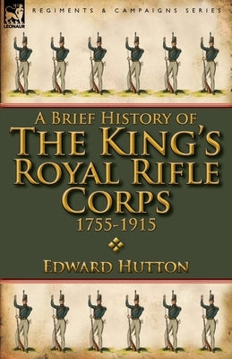 A Brief History of the King's Royal Rifle Corps 1755-1915 by Hutton, Edward