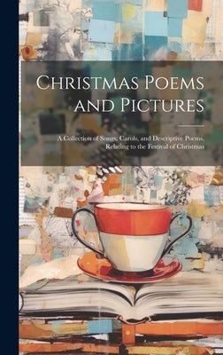 Christmas Poems and Pictures: A Collection of Songs, Carols, and Descriptive Poems, Relating to the Festival of Christmas by Anonymous