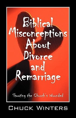 Biblical Misconceptions About Divorce and Remarriage: Shooting the Church's Wounded by Winters, Chuck