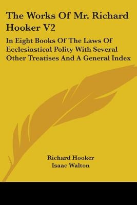 The Works Of Mr. Richard Hooker V2: In Eight Books Of The Laws Of Ecclesiastical Polity With Several Other Treatises And A General Index by Hooker, Richard