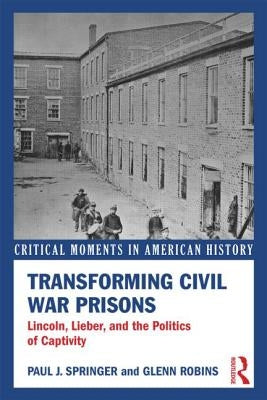 Transforming Civil War Prisons: Lincoln, Lieber, and the Politics of Captivity by Springer, Paul J.