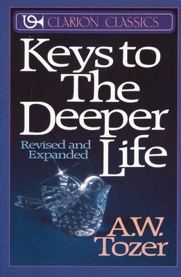 Keys to the Deeper Life: A Short Collection of Essays That Will Lead You to a Transformative Life with God by Tozer, A. W.