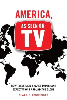 America, as Seen on TV: How Television Shapes Immigrant Expectations Around the Globe by RodrÃ­guez, Clara E.