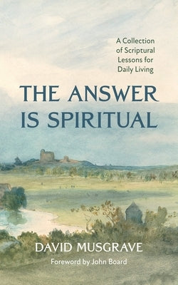 The Answer Is Spiritual: A Collection of Scriptural Lessons for Daily Living by Musgrave, David