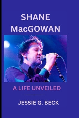 SHANE MacGOWAN: A Life Unveiled by G. Beck, Jessie