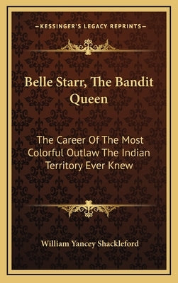 Belle Starr, The Bandit Queen: The Career Of The Most Colorful Outlaw The Indian Territory Ever Knew by Shackleford, William Yancey