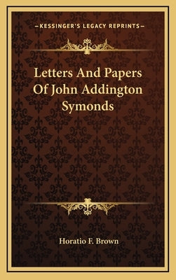 Letters And Papers Of John Addington Symonds by Brown, Horatio F.