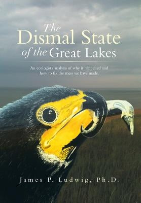The Dismal State of the Great Lakes: An Ecologist's Analysis of Why It Happened, and How to Fix the Mess We Have Made. by Ludwig Ph. D., James P.