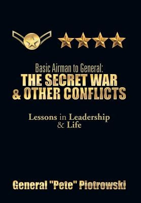 Basic Airman to General: The Secret War & Other Conflicts: Lessons in Leadership & Life by Piotrowski, General ''Pete''