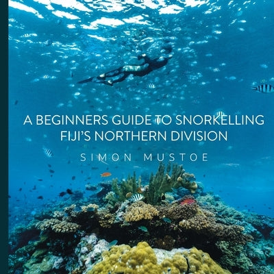 A Beginner's Guide to Snorkelling Fiji's Northern Division by Mustoe, Simon